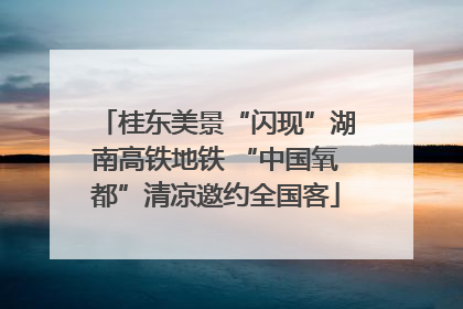 桂东美景“闪现”湖南高铁地铁 “中国氧都”清凉邀约全国客