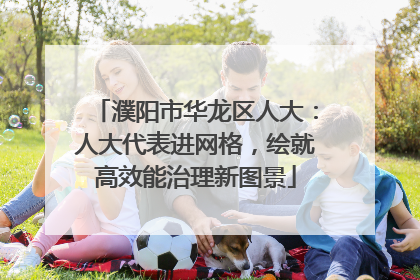 濮阳市华龙区人大：人大代表进网格，绘就高效能治理新图景