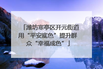 潍坊寒亭区开元街道用“平安底色”提升群众“幸福成色”