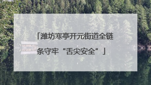 潍坊寒亭开元街道全链条守牢“舌尖安全”