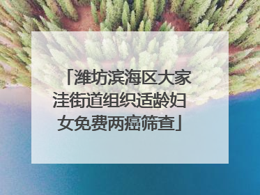 潍坊滨海区大家洼街道组织适龄妇女免费两癌筛查