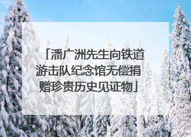 潘广洲先生向铁道游击队纪念馆无偿捐赠珍贵历史见证物