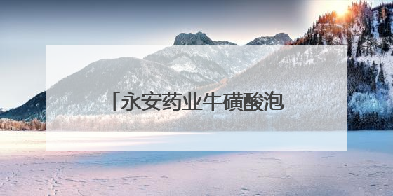 永安药业牛磺酸泡腾颗粒热卖，股价近两月翻两倍！红牛原料供应商抢食客户