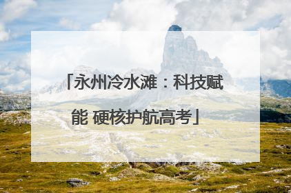 永州冷水滩：科技赋能 硬核护航高考