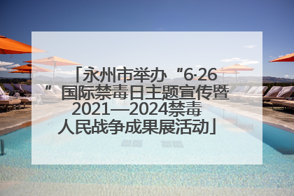 永州市举办“6·26”国际禁毒日主题宣传暨2021—2024禁毒人民战争成果展活动