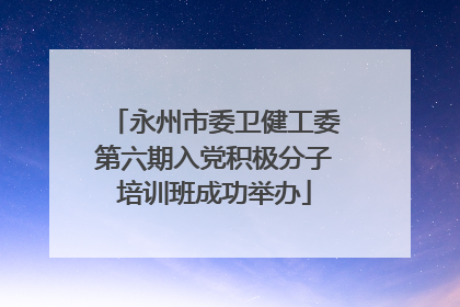 永州市委卫健工委第六期入党积极分子培训班成功举办