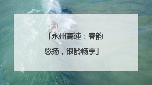 永州高速：春韵悠扬，银龄畅享