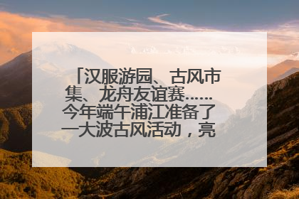 汉服游园、古风市集、龙舟友谊赛……今年端午浦江准备了一大波古风活动，亮点抢先知→