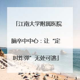 江南大学附属医院脑卒中中心：让“定时炸弹”无处可逃