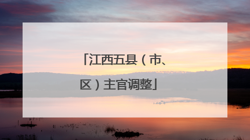 江西五县（市、区）主官调整