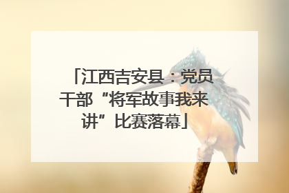 江西吉安县：党员干部“将军故事我来讲”比赛落幕