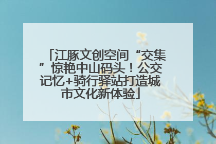 江豚文创空间“交集”惊艳中山码头！公交记忆+骑行驿站打造城市文化新体验