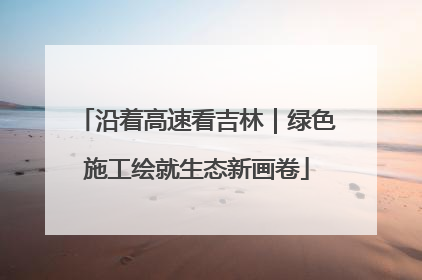 沿着高速看吉林｜绿色施工绘就生态新画卷
