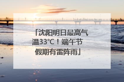 沈阳明日最高气温33℃！端午节假期有雷阵雨