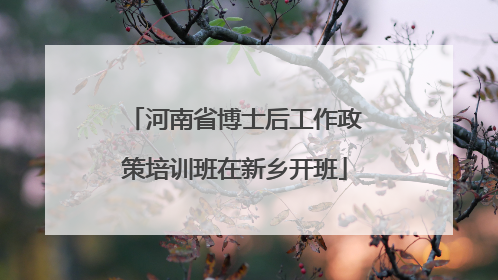 河南省博士后工作政策培训班在新乡开班