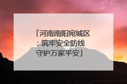 河南南阳宛城区：筑牢安全防线 守护万家平安
