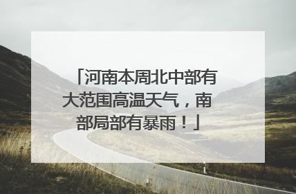 河南本周北中部有大范围高温天气，南部局部有暴雨！