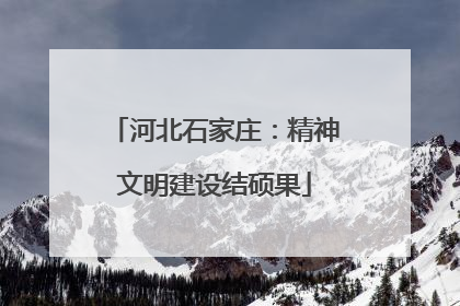 河北石家庄：精神文明建设结硕果
