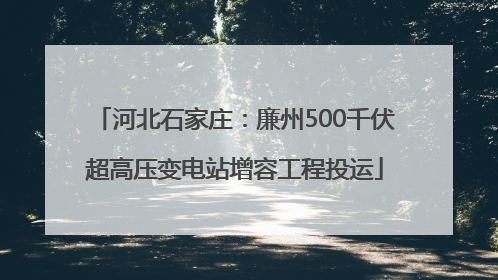 河北石家庄：廉州500千伏超高压变电站增容工程投运