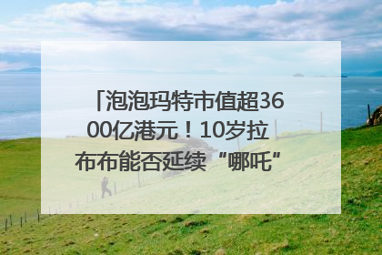 泡泡玛特市值超3600亿港元！10岁拉布布能否延续“哪吒”神话？｜热财经