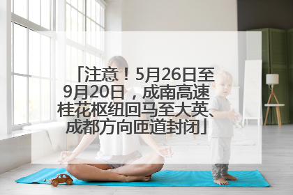 注意！5月26日至9月20日，成南高速桂花枢纽回马至大英、成都方向匝道封闭