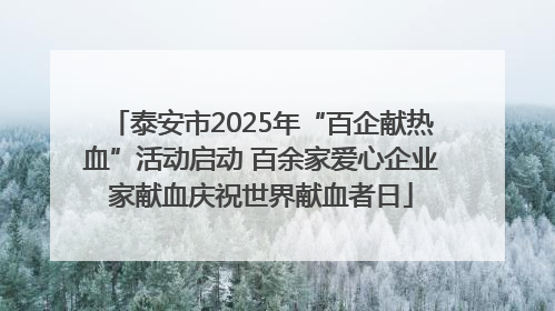 泰安市2025年“百企献热血”活动启动 百余家爱心企业家献血庆祝世界献血者日