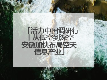 活力中国调研行丨从低空到深空 安徽加快布局空天信息产业