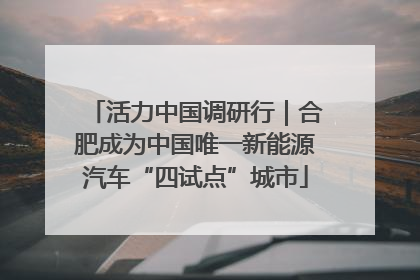 活力中国调研行｜合肥成为中国唯一新能源汽车“四试点”城市