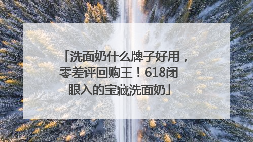 洗面奶什么牌子好用，零差评回购王！618闭眼入的宝藏洗面奶