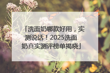 洗面奶哪款好用，实测说话！2025洗面奶真实测评榜单揭晓