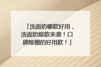 洗面奶哪款好用，洗面奶爆款来袭！口碑爆棚的好用款！