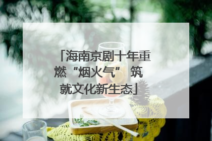 海南京剧十年重燃“烟火气” 筑就文化新生态