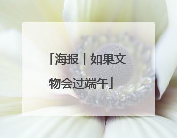 海报丨如果文物会过端午
