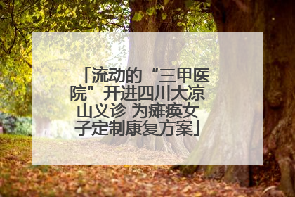 流动的“三甲医院”开进四川大凉山义诊 为瘫痪女子定制康复方案