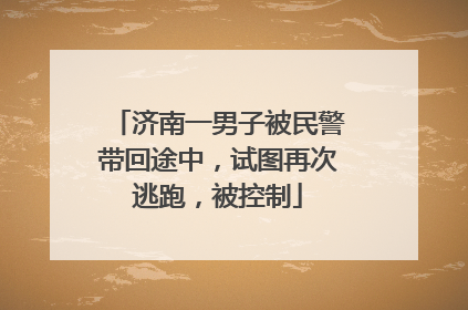 济南一男子被民警带回途中，试图再次逃跑，被控制