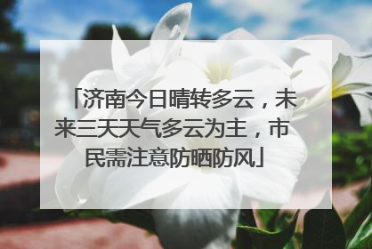 济南今日晴转多云，未来三天天气多云为主，市民需注意防晒防风