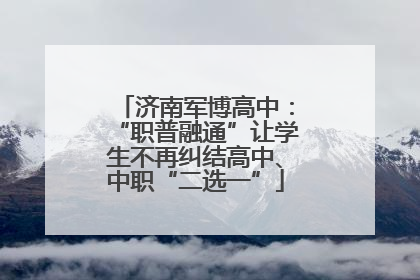 济南军博高中：“职普融通”让学生不再纠结高中、中职“二选一”