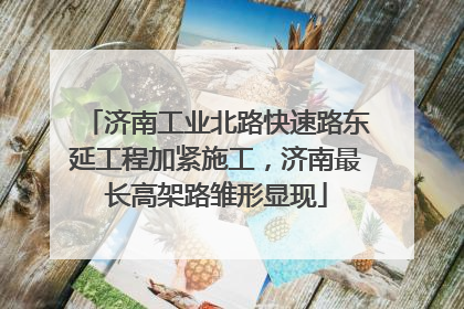 济南工业北路快速路东延工程加紧施工，济南最长高架路雏形显现