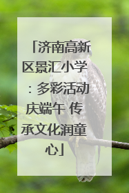 济南高新区景汇小学：多彩活动庆端午 传承文化润童心
