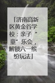 济南高新区黄金谷学校：亲子“童”乐会，解锁六一缤纷玩法