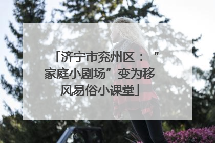 济宁市兖州区：“家庭小剧场”变为移风易俗小课堂
