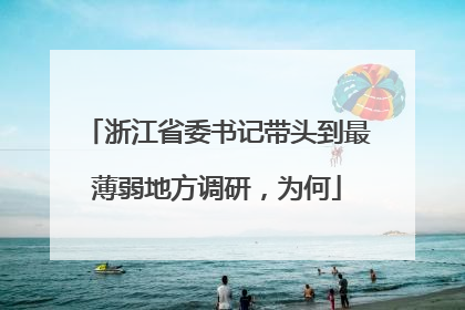 浙江省委书记带头到最薄弱地方调研，为何