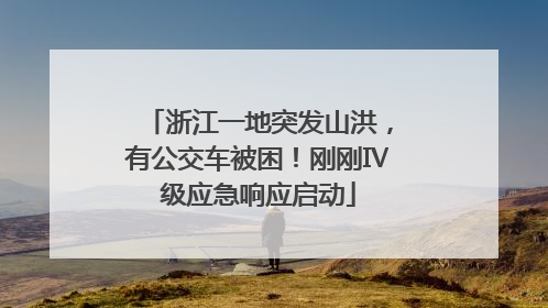 浙江一地突发山洪，有公交车被困！刚刚Ⅳ级应急响应启动