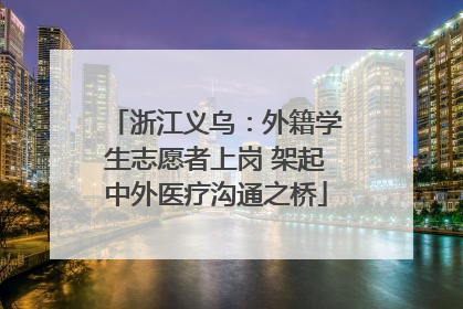 浙江义乌：外籍学生志愿者上岗 架起中外医疗沟通之桥