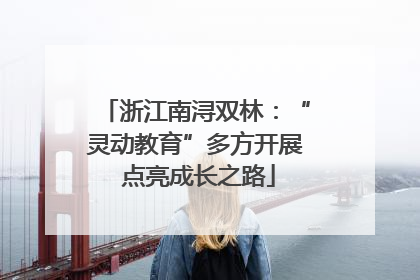 浙江南浔双林：“灵动教育”多方开展 点亮成长之路
