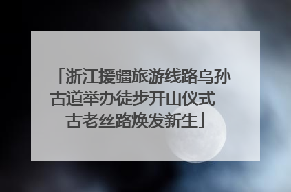 浙江援疆旅游线路乌孙古道举办徒步开山仪式 古老丝路焕发新生