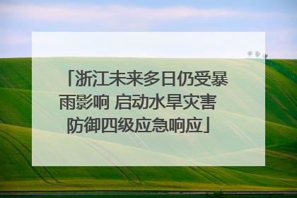 浙江未来多日仍受暴雨影响 启动水旱灾害防御四级应急响应