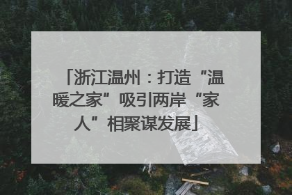 浙江温州：打造“温暖之家”吸引两岸“家人”相聚谋发展