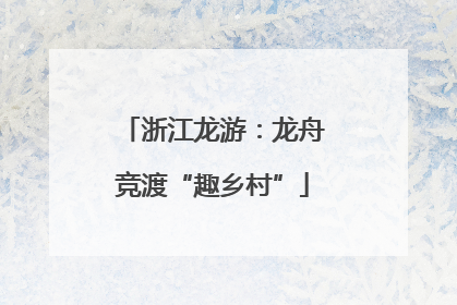 浙江龙游：龙舟竞渡“趣乡村”