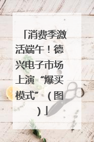 消费季激活端午！德兴电子市场上演“爆买模式”（图）